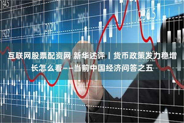 互联网股票配资网 新华述评丨货币政策发力稳增长怎么看——当前中国经济问答之五