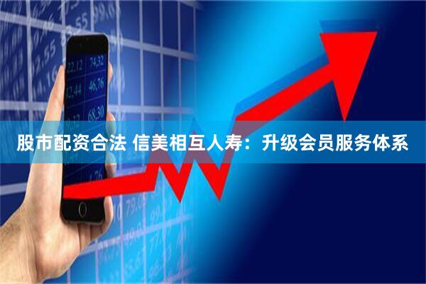 股市配资合法 信美相互人寿：升级会员服务体系