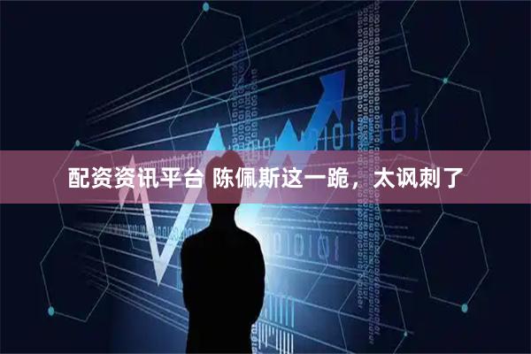配资资讯平台 陈佩斯这一跪，太讽刺了