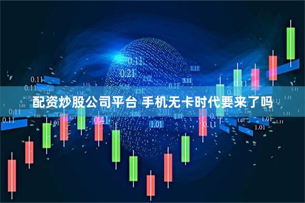 配资炒股公司平台 手机无卡时代要来了吗