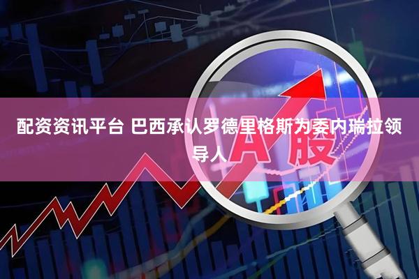 配资资讯平台 巴西承认罗德里格斯为委内瑞拉领导人