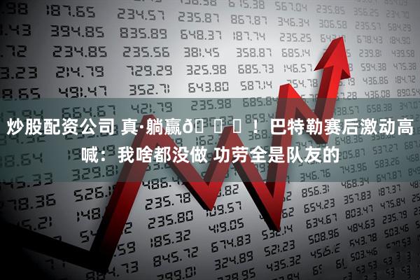 炒股配资公司 真·躺赢😁！巴特勒赛后激动高喊：我啥都没做 功劳全是队友的