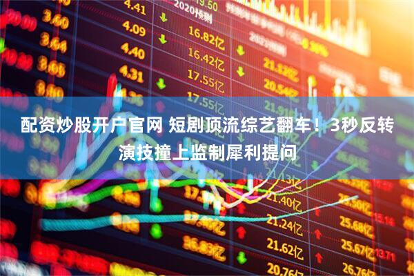 配资炒股开户官网 短剧顶流综艺翻车！3秒反转演技撞上监制犀利提问