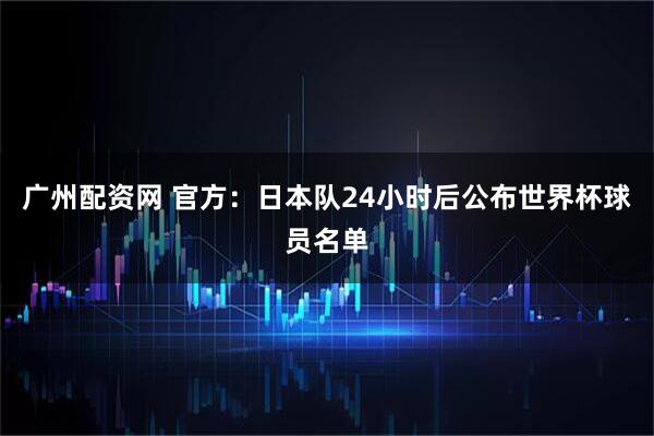 广州配资网 官方：日本队24小时后公布世界杯球员名单