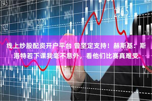 线上炒股配资开户平台 曾坚定支持！赫斯基：斯洛特若下课我毫不意外，看他们比赛真难受