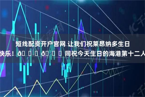 短线配资开户官网 让我们祝莱昂纳多生日快乐！🎂🎉同祝今天生日的海港第十二人