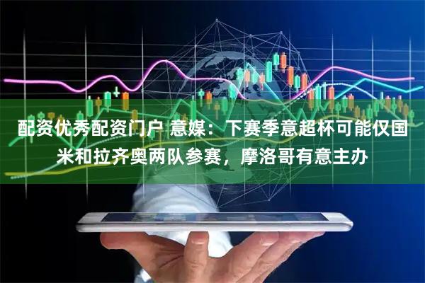 配资优秀配资门户 意媒：下赛季意超杯可能仅国米和拉齐奥两队参赛，摩洛哥有意主办