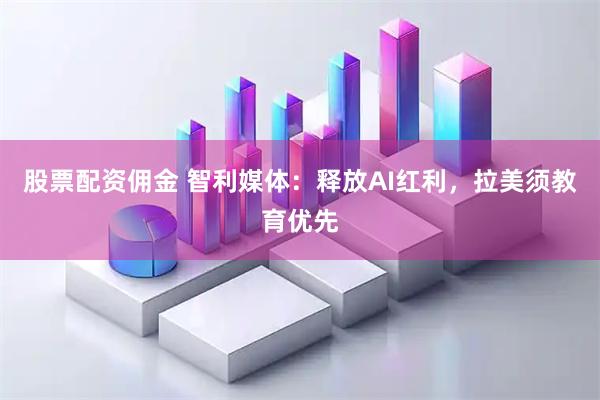 股票配资佣金 智利媒体：释放AI红利，拉美须教育优先