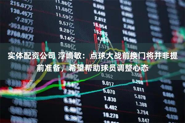 实体配资公司 浮嶋敏：点球大战前换门将并非提前准备，希望帮助球员调整心态