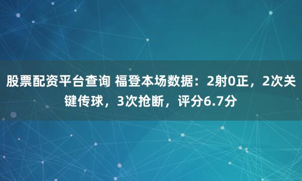 股票配资平台查询 福登本场数据：2射0正，2次关键传球，3次抢断，评分6.7分