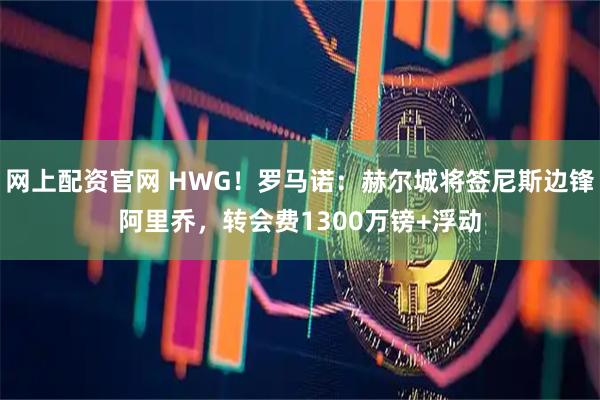 网上配资官网 HWG！罗马诺：赫尔城将签尼斯边锋阿里乔，转会费1300万镑+浮动