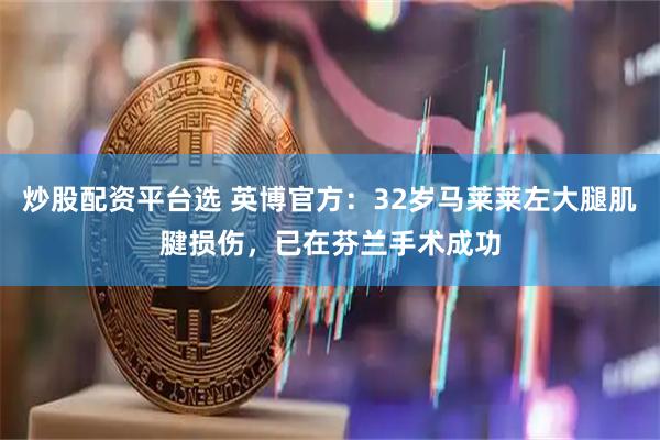 炒股配资平台选 英博官方：32岁马莱莱左大腿肌腱损伤，已在芬兰手术成功