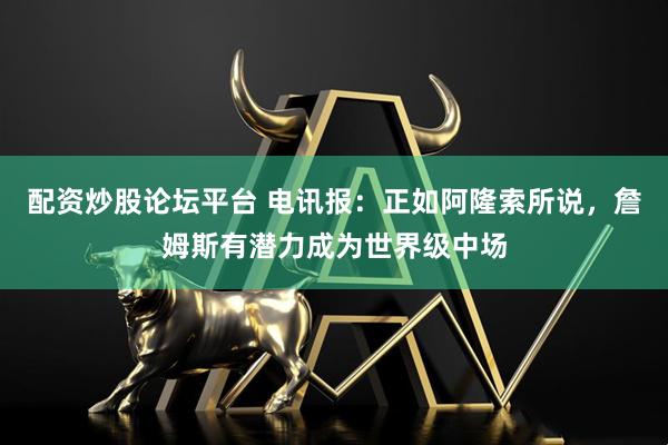 配资炒股论坛平台 电讯报：正如阿隆索所说，詹姆斯有潜力成为世界级中场