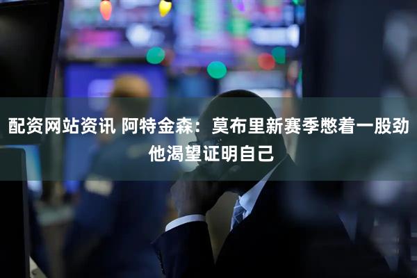 配资网站资讯 阿特金森：莫布里新赛季憋着一股劲 他渴望证明自己
